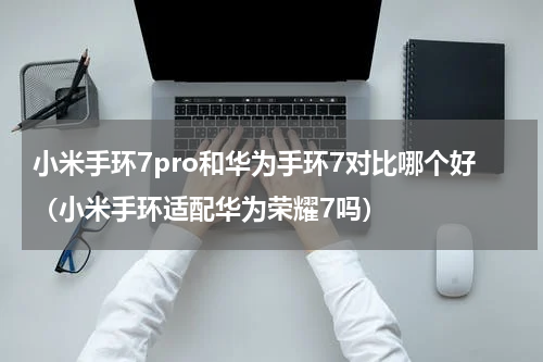 小米手环7pro和华为手环7对比哪个好（小米手环适配华为荣耀7吗）