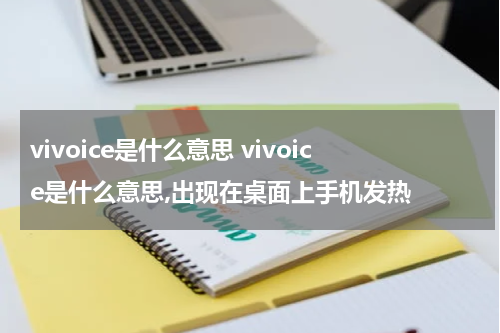 vivoice是什么意思 vivoice是什么意思,出现在桌面上手机发热