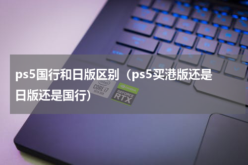 ps5国行和日版区别（ps5买港版还是日版还是国行）