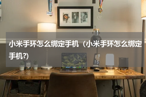 小米手环怎么绑定手机（小米手环怎么绑定手机?）