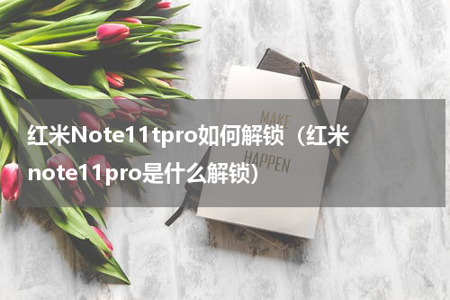 红米Note11tpro如何解锁（红米note11pro是什么解锁）