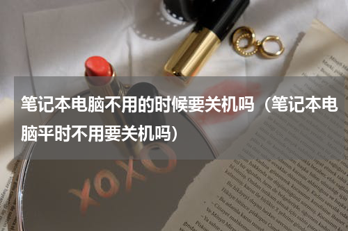 笔记本电脑不用的时候要关机吗（笔记本电脑平时不用要关机吗）