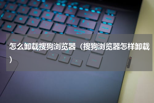 怎么卸载搜狗浏览器（搜狗浏览器怎样卸载）