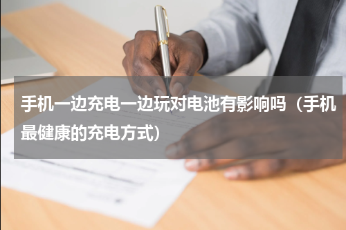 手机一边充电一边玩对电池有影响吗（手机最健康的充电方式）