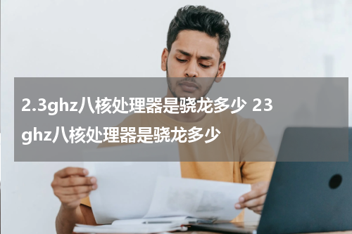 2.3ghz八核处理器是骁龙多少 23ghz八核处理器是骁龙多少