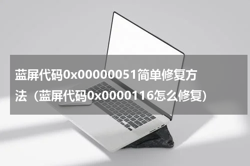 蓝屏代码0x00000051简单修复方法（蓝屏代码0x0000116怎么修复）
