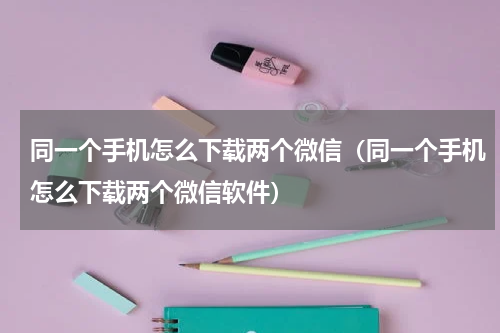 同一个手机怎么下载两个微信（同一个手机怎么下载两个微信软件）