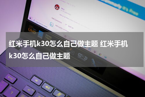 红米手机k30怎么自己做主题 红米手机k30怎么自己做主题