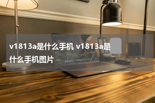 v1813a是什么手机 v1813a是什么手机图片