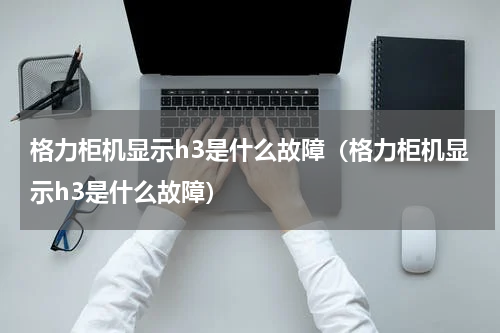 格力柜机显示h3是什么故障（格力柜机显示h3是什么故障）