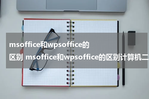 msoffice和wpsoffice的区别 msoffice和wpsoffice的区别计算机二级