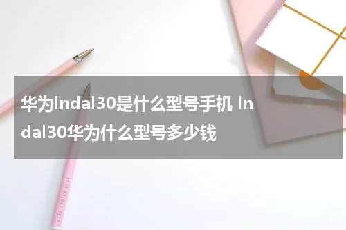 华为lndal30是什么型号手机 lndal30华为什么型号多少钱