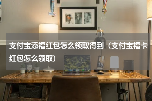 支付宝添福红包怎么领取得到（支付宝福卡红包怎么领取）