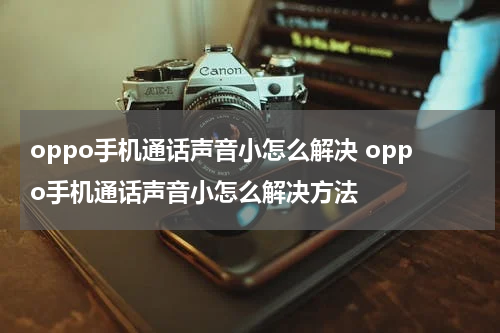 oppo手机通话声音小怎么解决 oppo手机通话声音小怎么解决方法
