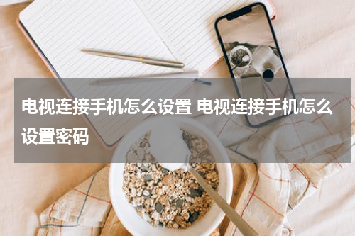电视连接手机怎么设置 电视连接手机怎么设置密码