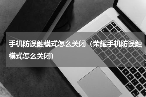 手机防误触模式怎么关闭（荣耀手机防误触模式怎么关闭）