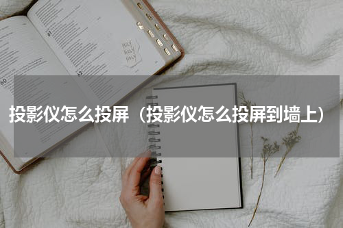投影仪怎么投屏（投影仪怎么投屏到墙上）