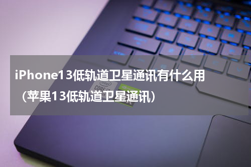 iPhone13低轨道卫星通讯有什么用（苹果13低轨道卫星通讯）