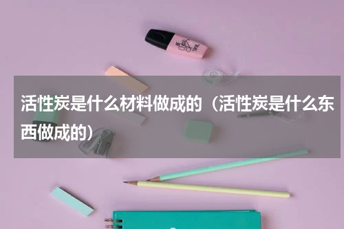 活性炭是什么材料做成的（活性炭是什么东西做成的）