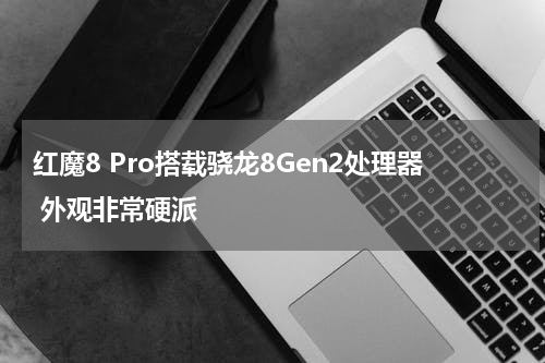 红魔8 Pro搭载骁龙8Gen2处理器 外观非常硬派