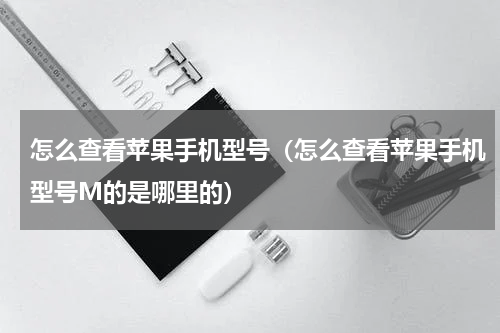 怎么查看苹果手机型号（怎么查看苹果手机型号M的是哪里的）