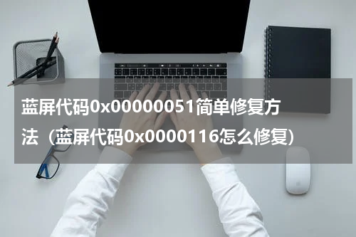 蓝屏代码0x00000051简单修复方法（蓝屏代码0x0000116怎么修复）