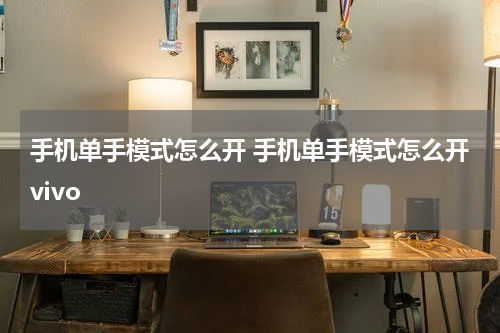 手机单手模式怎么开 手机单手模式怎么开vivo