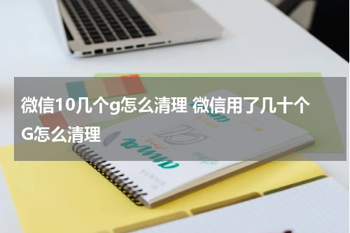 微信10几个g怎么清理 微信用了几十个G怎么清理