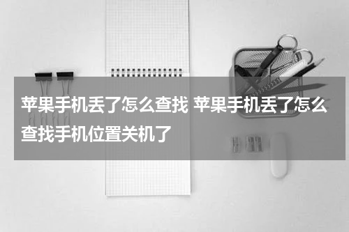 苹果手机丢了怎么查找 苹果手机丢了怎么查找手机位置关机了