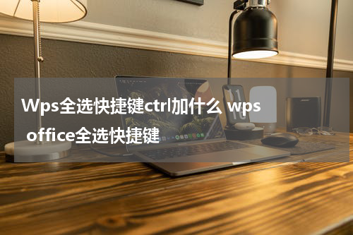 Wps全选快捷键ctrl加什么 wps office全选快捷键