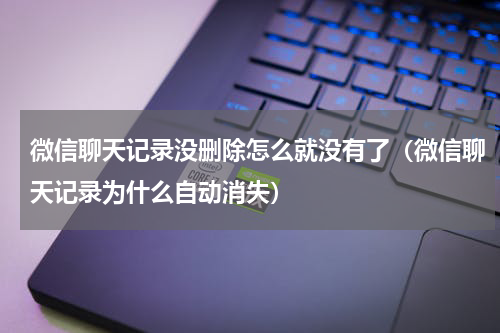 微信聊天记录没删除怎么就没有了（微信聊天记录为什么自动消失）