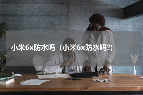 小米6x防水吗（小米6x防水吗?）