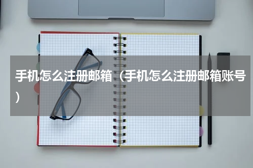 手机怎么注册邮箱（手机怎么注册邮箱账号）
