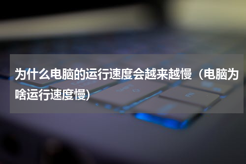 为什么电脑的运行速度会越来越慢（电脑为啥运行速度慢）