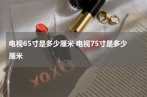 电视65寸是多少厘米 电视75寸是多少厘米