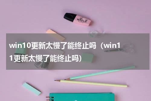 win10更新太慢了能终止吗（win11更新太慢了能终止吗）