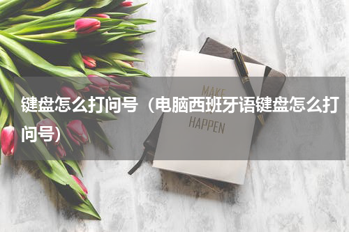 键盘怎么打问号（电脑西班牙语键盘怎么打问号）