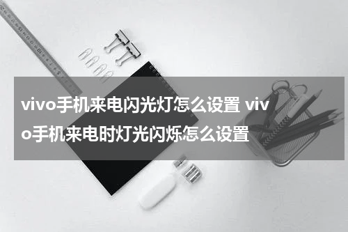 vivo手机来电闪光灯怎么设置 vivo手机来电时灯光闪烁怎么设置