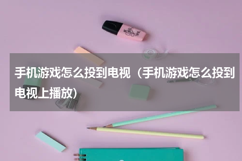 手机游戏怎么投到电视（手机游戏怎么投到电视上播放）