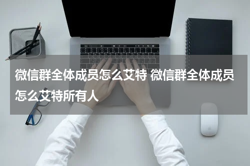 微信群全体成员怎么艾特 微信群全体成员怎么艾特所有人