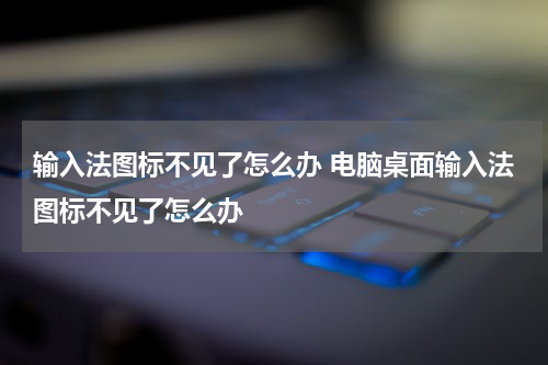 输入法图标不见了怎么办 电脑桌面输入法图标不见了怎么办