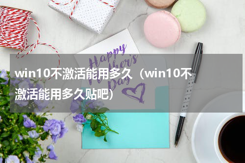 win10不激活能用多久（win10不激活能用多久贴吧）