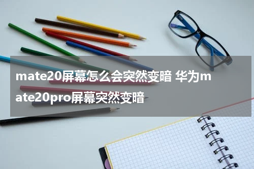 mate20屏幕怎么会突然变暗 华为mate20pro屏幕突然变暗