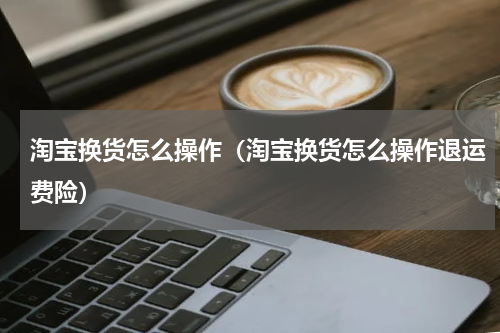 淘宝换货怎么操作（淘宝换货怎么操作退运费险）