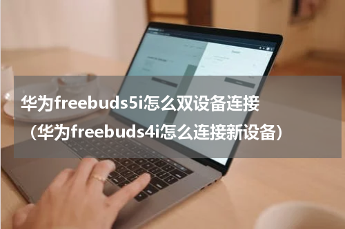 华为freebuds5i怎么双设备连接（华为freebuds4i怎么连接新设备）