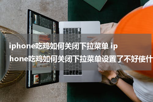 iphone吃鸡如何关闭下拉菜单 iphone吃鸡如何关闭下拉菜单设置了不好使什么情况