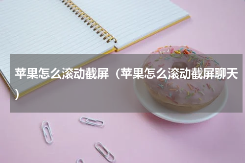 苹果怎么滚动截屏（苹果怎么滚动截屏聊天）