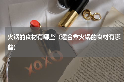 火锅的食材有哪些（适合煮火锅的食材有哪些）