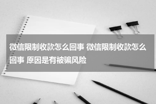微信限制收款怎么回事 微信限制收款怎么回事 原因是有被骗风险