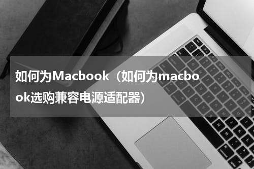 如何为Macbook（如何为macbook选购兼容电源适配器）